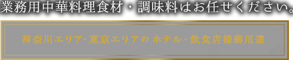 業務用中華料理食材・調味料はお任せください。神奈川エリア・東京エリアのホテル・飲食店様御用達